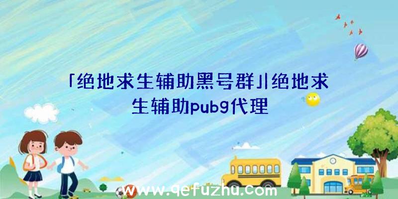 「绝地求生辅助黑号群」|绝地求生辅助pubg代理